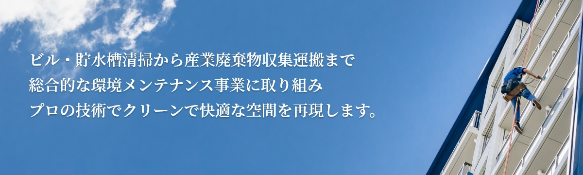 ビル・貯水槽清掃から産業廃棄物収集運搬まで 総合的な環境メンテナンス事業に取り組み プロの技術でクリーンで快適な空間を再現します。