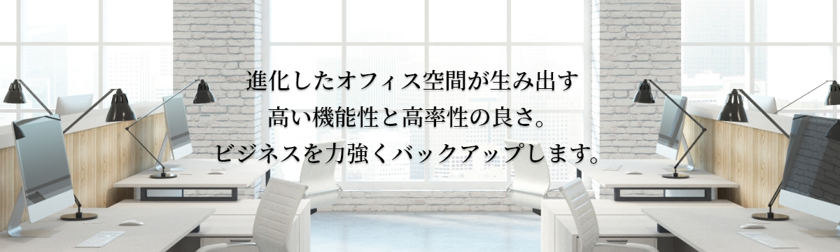 進化したオフィス空間が生み出す高い機能性と高率性の良さ。ビジネスを力強くバックアップします。